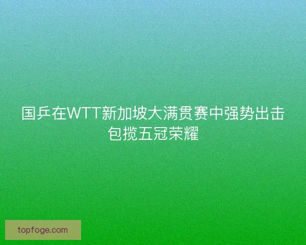 国乒在WTT新加坡大满贯赛中强势出击包揽五冠荣耀