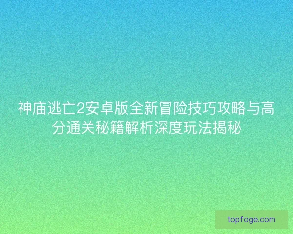 神庙逃亡2安卓版全新冒险技巧攻略与高分通关秘籍解析深度玩法揭秘