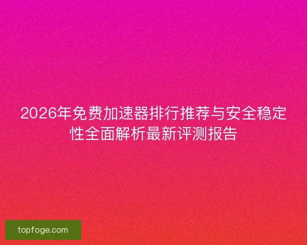 2026年免费加速器排行推荐与安全稳定性全面解析最新评测报告